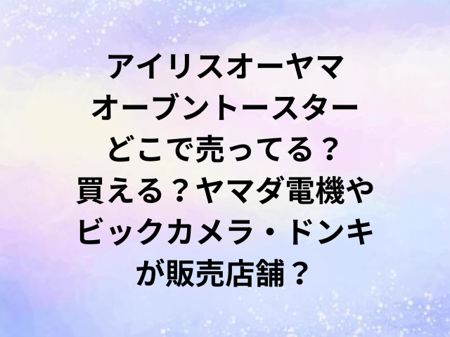 アイリスオーヤマオーブントースターどこで売ってる？買える？ヤマダ電機やビックカメラ・ドンキが販売店舗？
