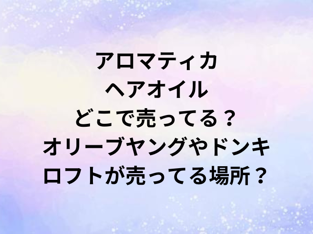 アロマティカヘアオイルどこで売ってる？オリーブヤングやドンキ・ロフトが売ってる場所？