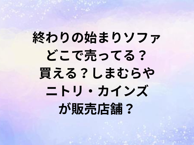 終わりの始まりソファどこで売ってる？買える？しまむらやニトリ・カインズが販売店舗？