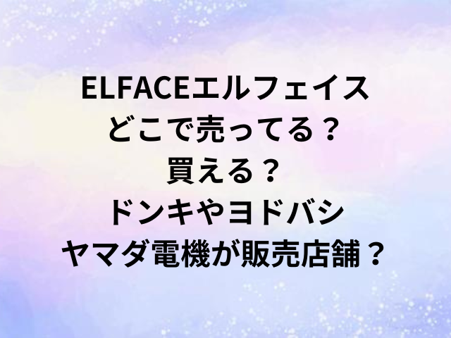 ELFACEエルフェイスどこで売ってる？買える？ドンキやヨドバシ・ヤマダ電機が販売店舗？