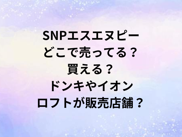 SNPエスエヌピーどこで売ってる？買える？ドンキやイオン・ロフトが販売店舗？