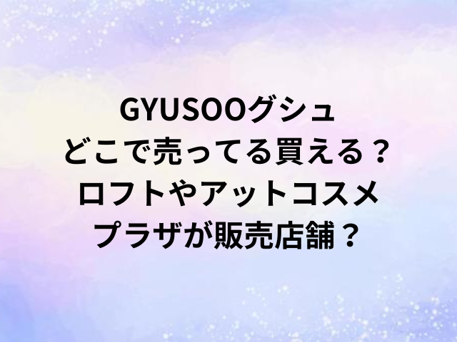 GYUSOOグシュどこで売ってる買える？ロフトやアットコスメ・プラザが販売店舗？