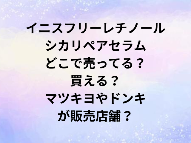 イニスフリーレチノールシカリペアセラムどこで売ってる？買える？マツキヨやドンキが販売店舗？