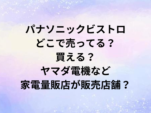 パナソニックビストロどこで売ってる？買える？ヤマダ電機など家電量販店が販売店舗？