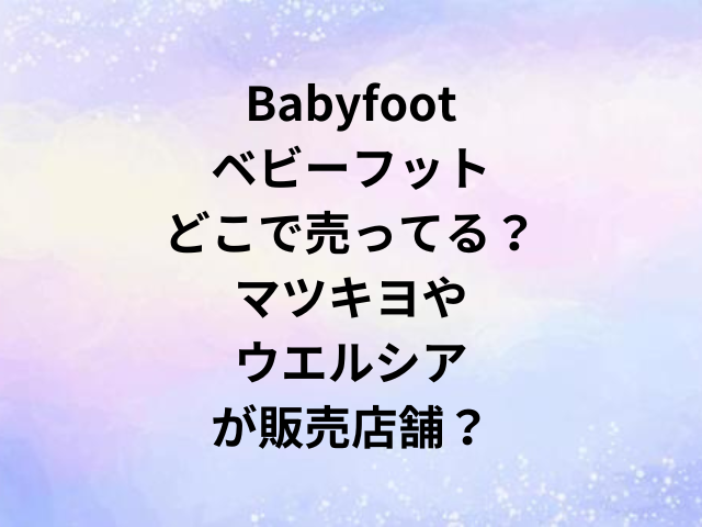 Babyfootベビーフットどこで売ってる？マツキヨやウエルシアが販売店舗？