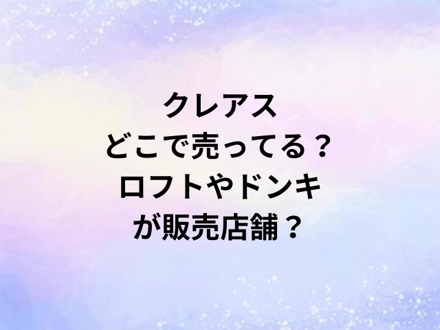 クレアスどこで売ってる？ロフトやドンキが販売店舗？