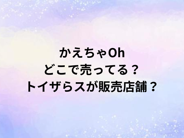 かえちゃOhどこで売ってる？トイザらスが販売店舗？