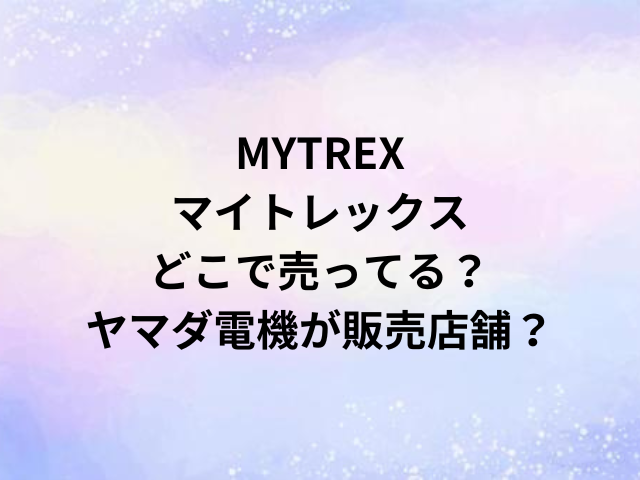 MYTREXマイトレックスどこで売ってる？ヤマダ電機が販売店舗？