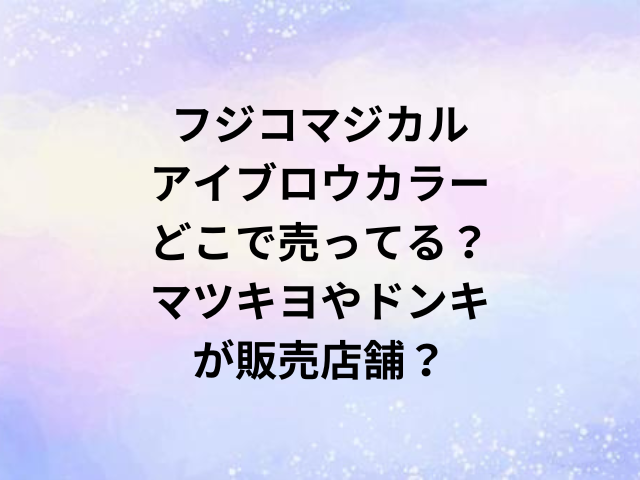 フジコマジカルアイブロウカラーどこで売ってる？マツキヨやドンキが販売店舗？