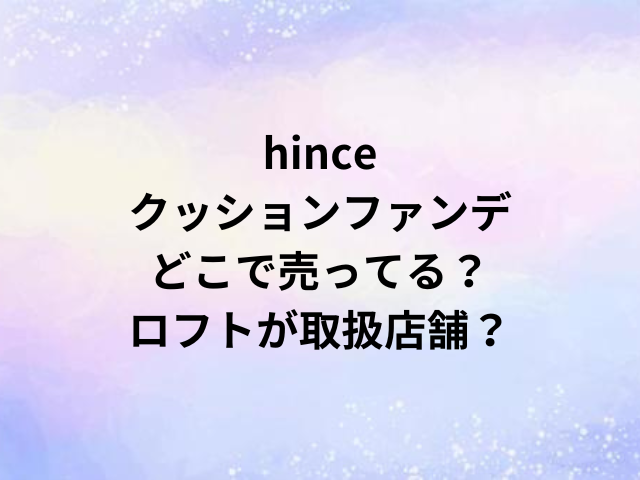 hinceクッションファンデどこで売ってる？ロフトが取扱店舗？