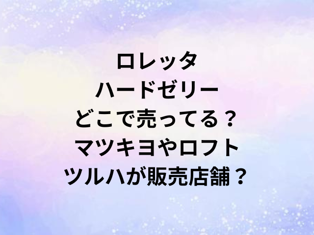 ロレッタハードゼリーどこで売ってる？マツキヨやロフト・ツルハが販売店舗？