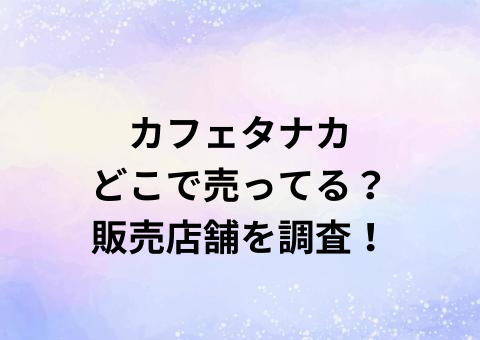 カフェタナカどこで売ってる？販売店舗を調査！