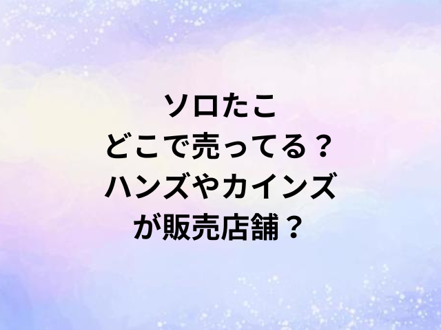 ソロたこどこで売ってる？ハンズやカインズが販売店舗？