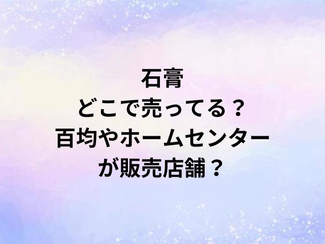 石膏どこで売ってる？百均やホームセンターが販売店舗？