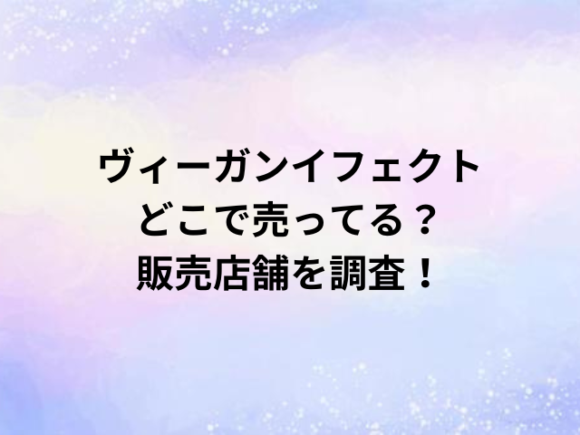 ヴィーガンイフェクトどこで売ってる？販売店舗を調査！