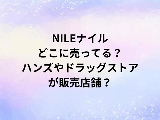 NILEナイルどこに売ってる？ハンズやドラッグストアが販売店舗？