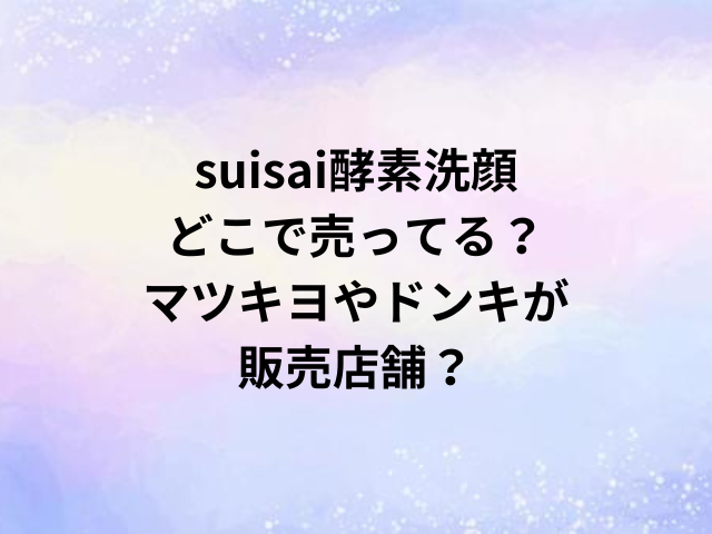 suisai酵素洗顔どこで売ってる？マツキヨやドンキが販売店舗？