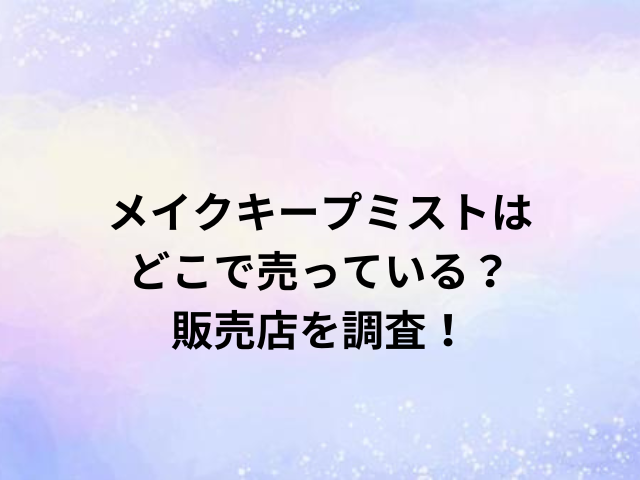 メイクキープミストはどこで売っている？販売店を調査！