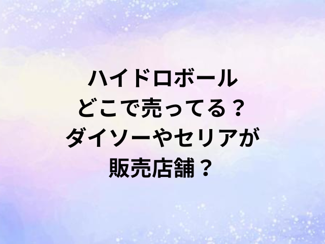 ハイドロボールどこで売ってる？ダイソーやセリアが販売店舗？