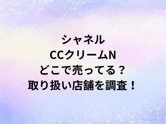 シャネルCCクリームNどこで売ってる？取り扱い店舗を調査！