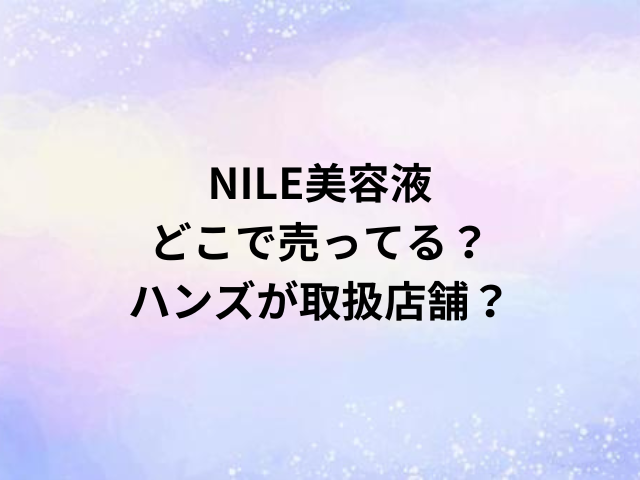 NILE美容液どこで売ってる？ハンズが取扱店舗？