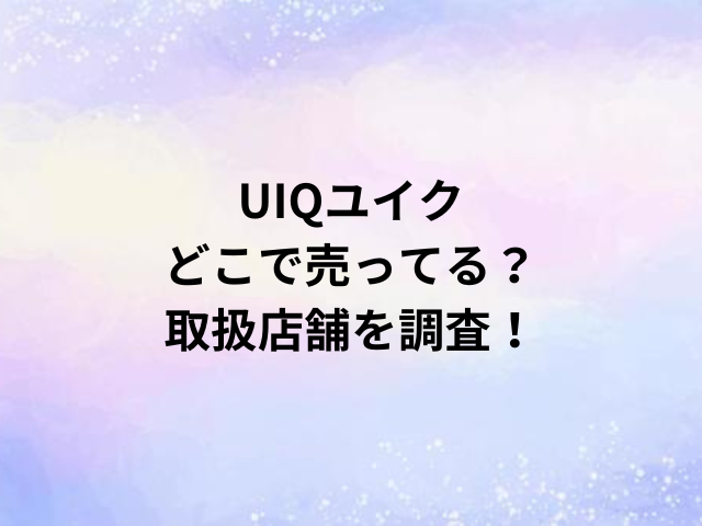 UIQユイクどこで売ってる？取扱店舗を調査！