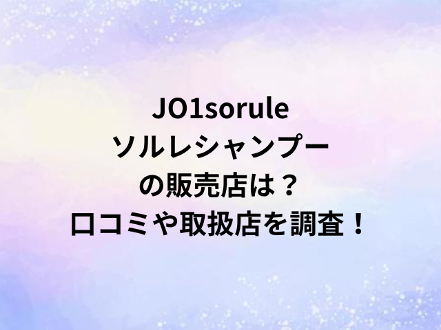 JO1soruleソルレシャンプーの販売店は？口コミや取扱店を調査！